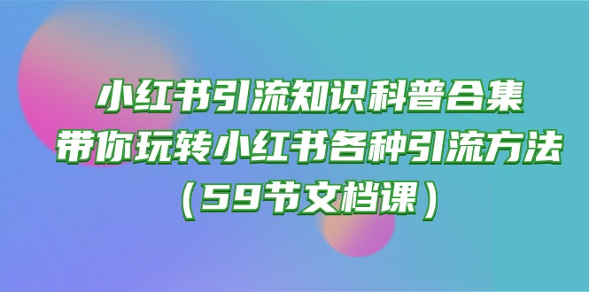 （10223期）小红书引流知识科普合集，带你玩转小红书各种引流方法（59节文档课）-518网创