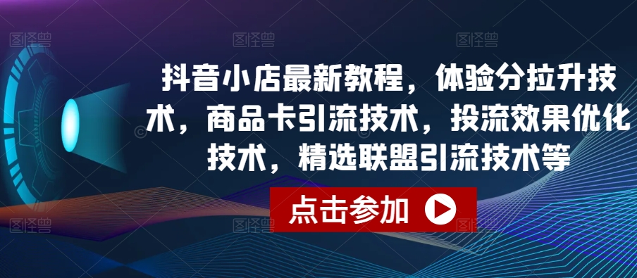 抖音小店最新教程，体验分拉升技术，商品卡引流技术，投流效果优化技术，精选联盟引流技术等-518网创