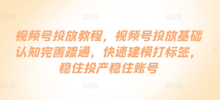 视频号投放教程，​视频号投放基础认知完善疏通，快速建模打标签，稳住投产稳住账号-518网创