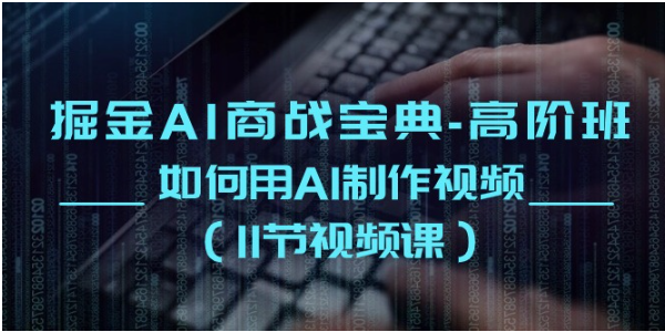 掘金AI商战宝典高阶班：如何用AI制作视频（11节视频课）-518网创