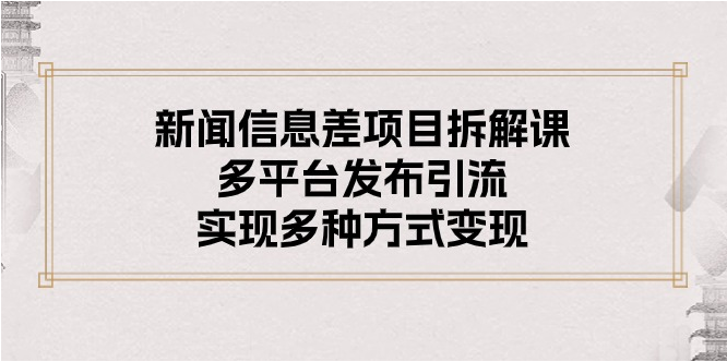 （10805期）新闻信息差项目拆解课：多平台发布引流，实现多种方式变现-518网创